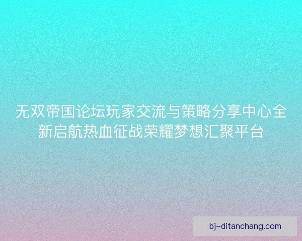 无双帝国论坛玩家交流与策略分享中心全新启航热血征战荣耀梦想汇聚平台