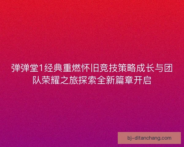 弹弹堂1经典重燃怀旧竞技策略成长与团队荣耀之旅探索全新篇章开启