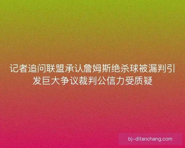 记者追问联盟承认詹姆斯绝杀球被漏判引发巨大争议裁判公信力受质疑