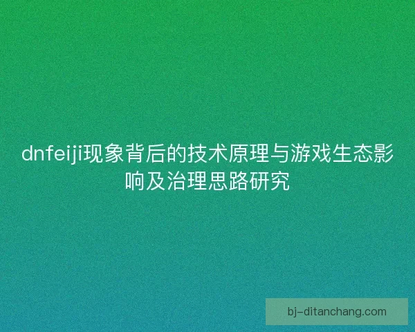 dnfeiji现象背后的技术原理与游戏生态影响及治理思路研究