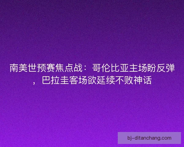 南美世预赛焦点战：哥伦比亚主场盼反弹，巴拉圭客场欲延续不败神话