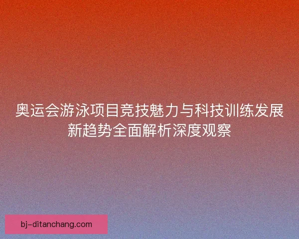 奥运会游泳项目竞技魅力与科技训练发展新趋势全面解析深度观察