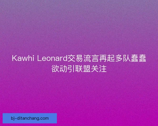 Kawhi Leonard交易流言再起多队蠢蠢欲动引联盟关注